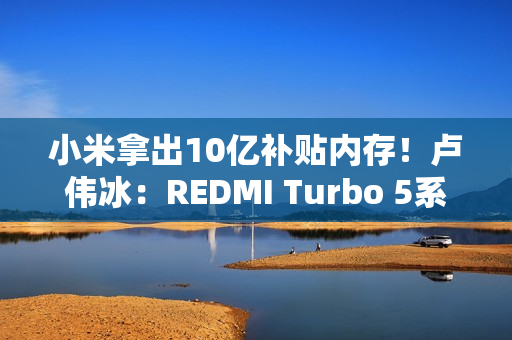 小米拿出10亿补贴内存！卢伟冰：REDMI Turbo 5系列卖得非常好