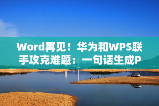 Word再见！华为和WPS联手攻克难题：一句话生成PPT、PDF/Excel大文件秒开
