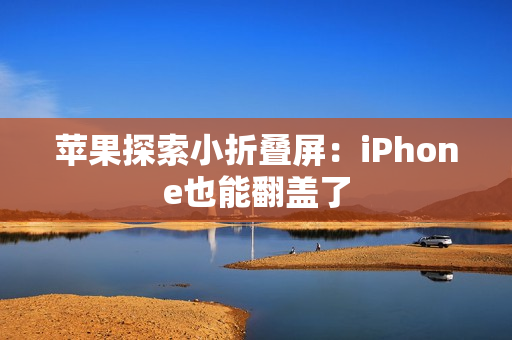 苹果探索小折叠屏：iPhone也能翻盖了