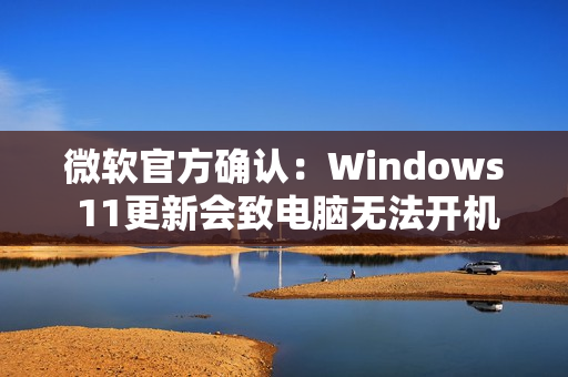 微软官方确认：Windows 11更新会致电脑无法开机！原因绝对想不到