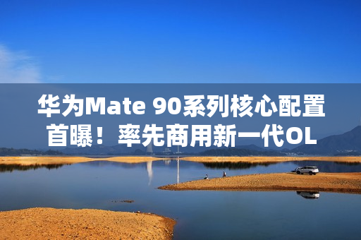 华为Mate 90系列核心配置首曝！率先商用新一代OLED 国产自主可控