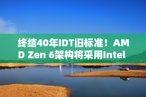 终结40年IDT旧标准！AMD Zen 6架构将采用Intel FRED技术：提升性能和稳定性