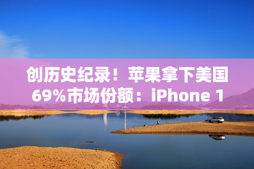 创历史纪录！苹果拿下美国69%市场份额：iPhone 17系列立大功