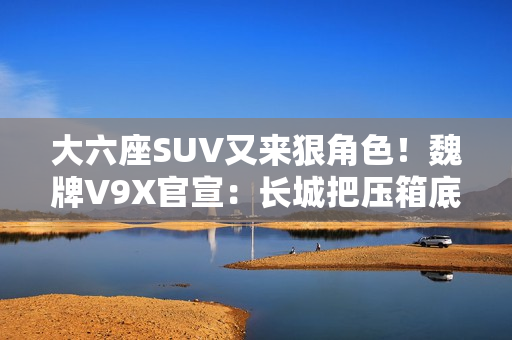 大六座SUV又来狠角色！魏牌V9X官宣：长城把压箱底的都掏出来了