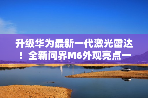 升级华为最新一代激光雷达！全新问界M6外观亮点一图看懂
