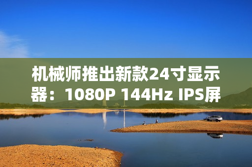 机械师推出新款24寸显示器：1080P 144Hz IPS屏仅449元