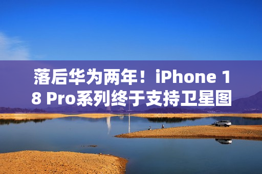 落后华为两年！iPhone 18 Pro系列终于支持卫星图片消息