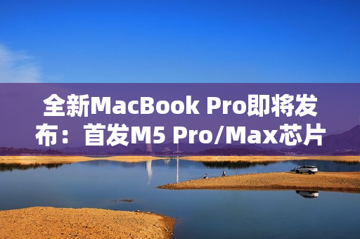 全新MacBook Pro即将发布：首发M5 Pro/Max芯片