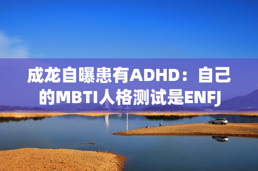 成龙自曝患有ADHD：自己的MBTI人格测试是ENFJ