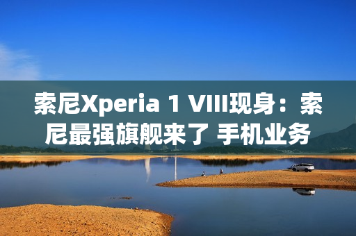 索尼Xperia 1 VIII现身：索尼最强旗舰来了 手机业务没凉