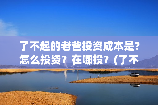 了不起的老爸投资成本是？怎么投资？在哪投？(了不起的老爸投资多少)