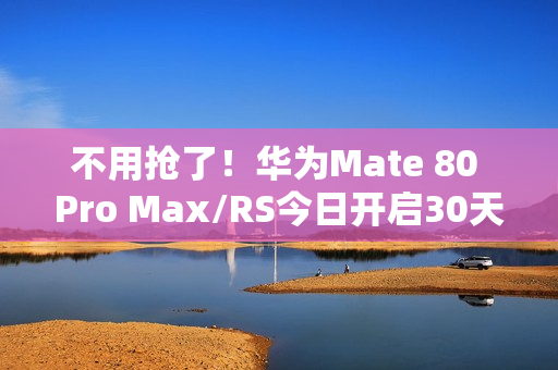 不用抢了！华为Mate 80 Pro Max/RS今日开启30天预约申购 随机顺序发货