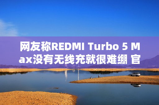网友称REDMI Turbo 5 Max没有无线充就很难绷 官微：同档大部分都不支持