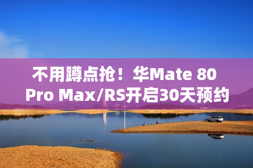 不用蹲点抢！华Mate 80 Pro Max/RS开启30天预约申购：7999元起