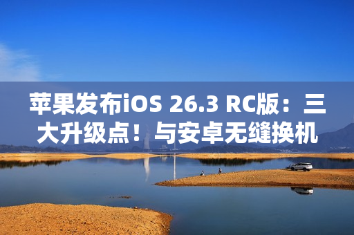 苹果发布iOS 26.3 RC版：三大升级点！与安卓无缝换机