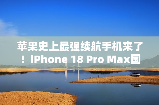 苹果史上最强续航手机来了！iPhone 18 Pro Max国行首次搭载5000mAh级电池