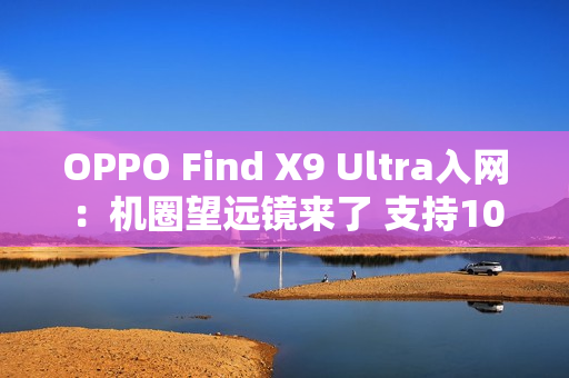 OPPO Find X9 Ultra入网：机圈望远镜来了 支持10倍光学变焦