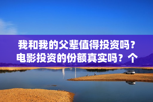 我和我的父辈值得投资吗？电影投资的份额真实吗？个人怎么参与影视投资？(我和我的父辈详解)