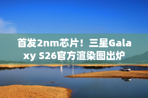 首发2nm芯片！三星Galaxy S26官方渲染图出炉