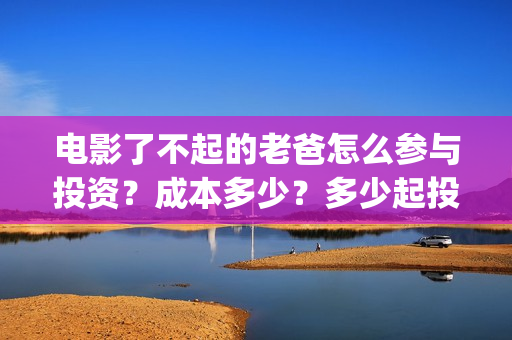 电影了不起的老爸怎么参与投资？成本多少？多少起投？(了不起的老爸剧情介绍)