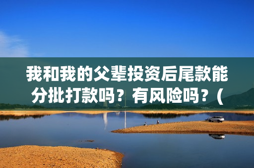 我和我的父辈投资后尾款能分批打款吗？有风险吗？(我和我的父辈投资成本)