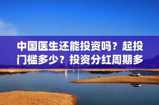 中国医生还能投资吗？起投门槛多少？投资分红周期多久？(中国医生还要钱)