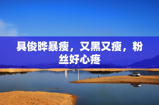 具俊晔暴瘦,又黑又瘦,粉丝好心疼 具俊晔暴瘦,又黑又瘦,粉丝好心疼