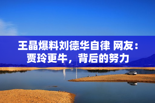 王晶爆料刘德华自律 网友：贾玲更牛，背后的努力