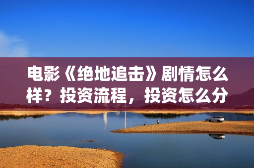 电影《绝地追击》剧情怎么样？投资流程，投资怎么分账？(电影《绝地追击》在线看)
