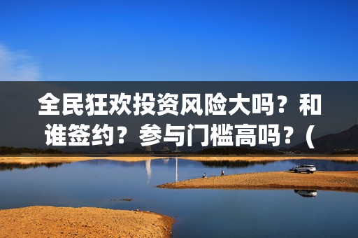 全民狂欢投资风险大吗？和谁签约？参与门槛高吗？(全民狂欢什么时候上映)