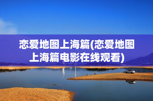恋爱地图上海篇(恋爱地图上海篇电影在线观看)