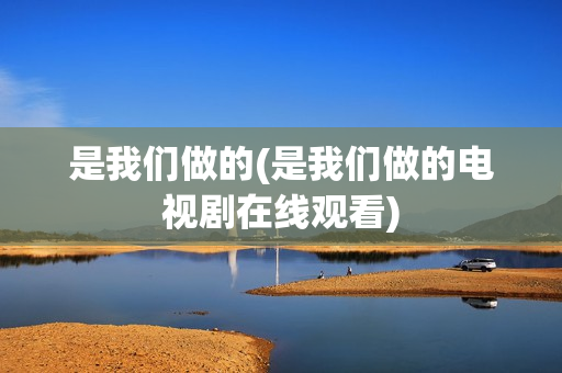 是我们做的(是我们做的电视剧在线观看)