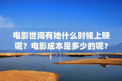电影世间有她什么时候上映呢？电影成本是多少的呢？如何投资有份呢？(世间有她是什么片)