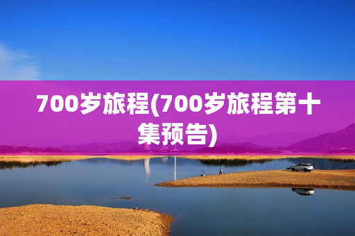 700岁旅程(700岁旅程第十集预告)