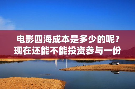 电影四海成本是多少的呢？现在还能不能投资参与一份？电影投资靠谱吗？周期是多久的呢？(四海电影制作成本)