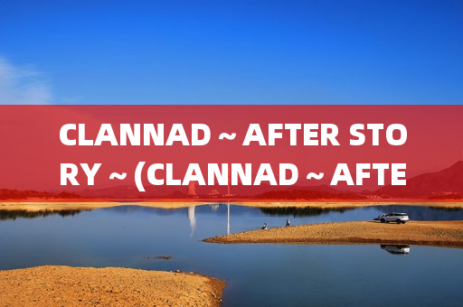 CLANNAD～AFTER STORY～(CLANNAD～AFTER STORY讲了什么)