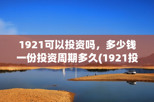 1921可以投资吗，多少钱一份投资周期多久(1921投资商)