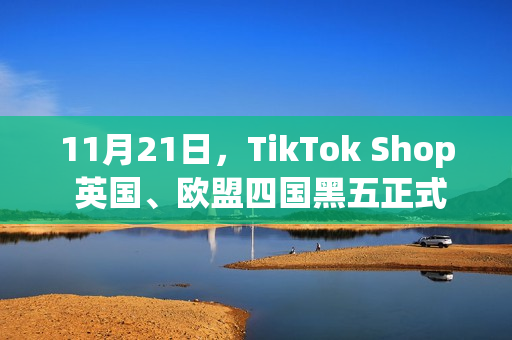 11月21日，TikTok Shop 英国、欧盟四国黑五正式启幕！(11月21日天气)