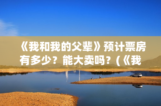 《我和我的父辈》预计票房有多少？能大卖吗？(《我和我的父辈》电影免费观看)