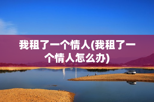 我租了一个情人(我租了一个情人怎么办)