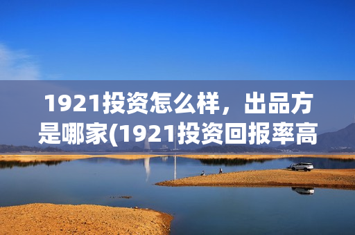 1921投资怎么样，出品方是哪家(1921投资回报率高吗)