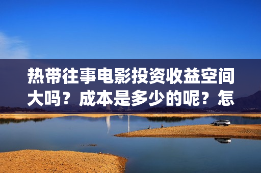 热带往事电影投资收益空间大吗？成本是多少的呢？怎么投资一份靠谱呢？(热带往事电影完整版)