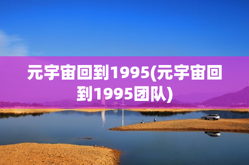 元宇宙回到1995(元宇宙回到1995团队)