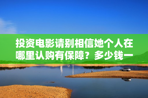 投资电影请别相信她个人在哪里认购有保障？多少钱一个份额？  