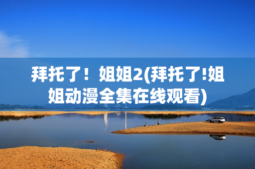 拜托了！姐姐2(拜托了!姐姐动漫全集在线观看)