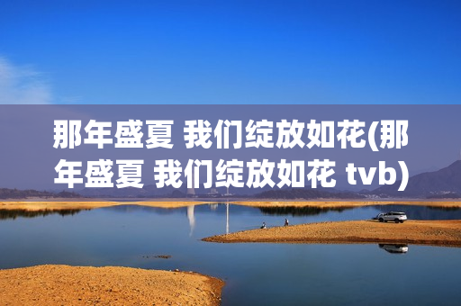 那年盛夏 我们绽放如花(那年盛夏 我们绽放如花 tvb)