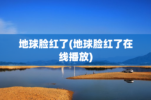 地球脸红了(地球脸红了在线播放)