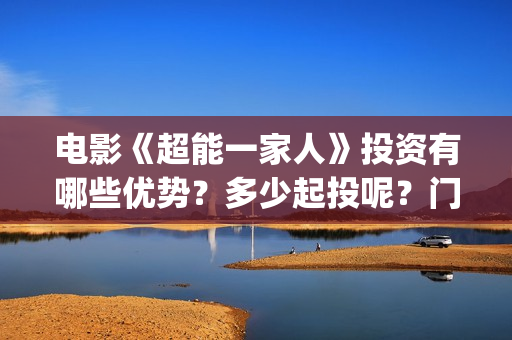电影《超能一家人》投资有哪些优势？多少起投呢？门槛是多少的呢？(超能一家人预告片(2020.02.29))