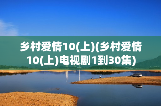 乡村爱情10(上)(乡村爱情10(上)电视剧1到30集)