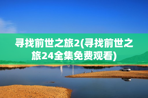 寻找前世之旅2(寻找前世之旅24全集免费观看)